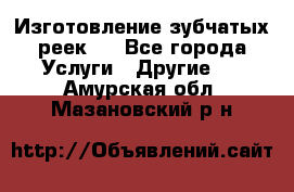 Изготовление зубчатых реек . - Все города Услуги » Другие   . Амурская обл.,Мазановский р-н